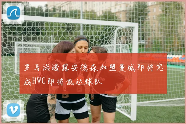 罗马诺透露安德森加盟曼城即将完成HWG即将抵达球队