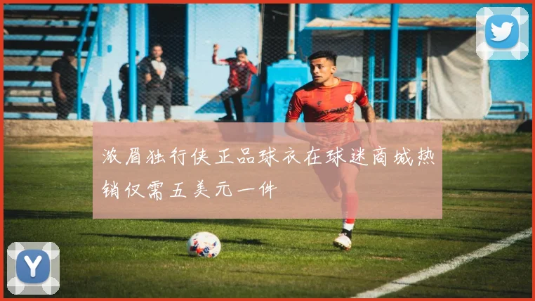浓眉独行侠正品球衣在球迷商城热销仅需五美元一件