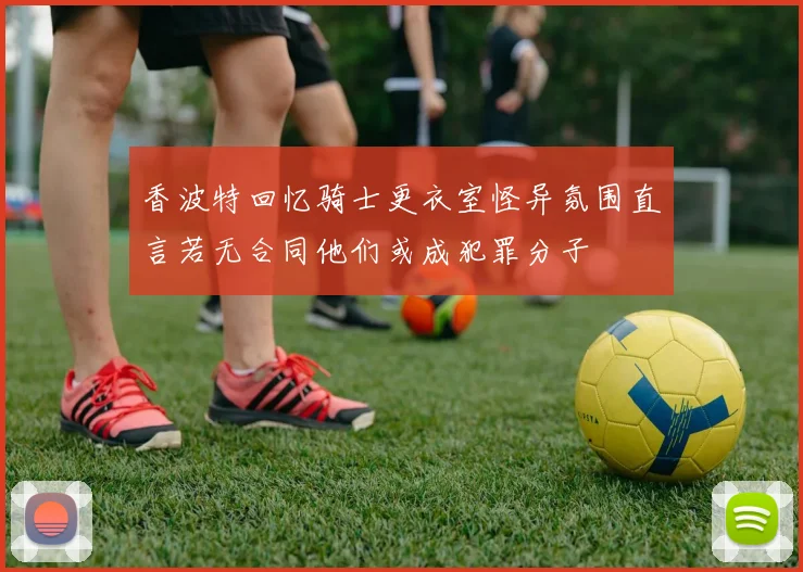 香波特回忆骑士更衣室怪异氛围直言若无合同他们或成犯罪分子
