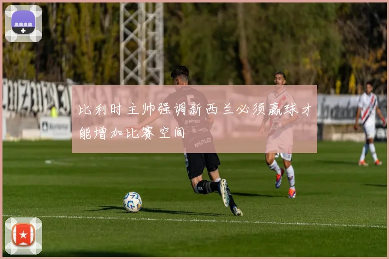 比利时主帅强调新西兰必须赢球才能增加比赛空间