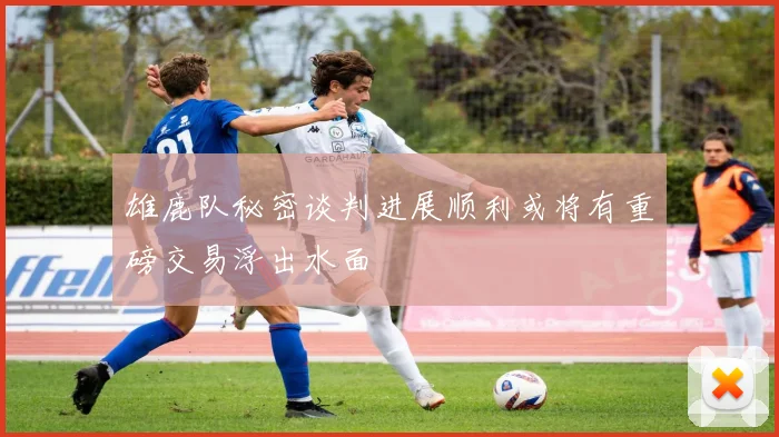 雄鹿队秘密谈判进展顺利或将有重磅交易浮出水面