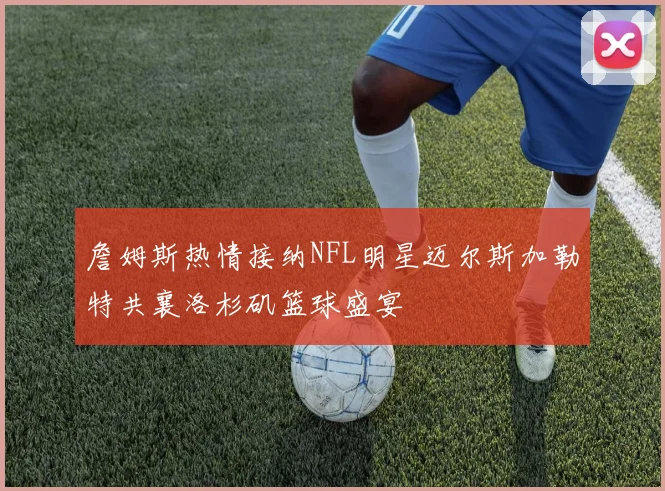 詹姆斯热情接纳NFL明星迈尔斯加勒特共襄洛杉矶篮球盛宴