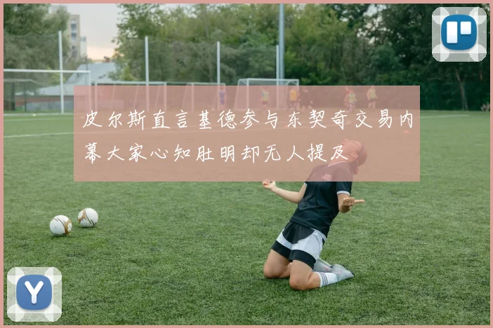 皮尔斯直言基德参与东契奇交易内幕大家心知肚明却无人提及