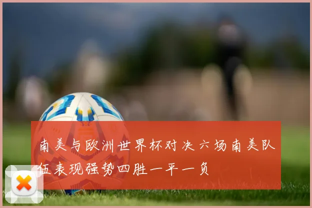 南美与欧洲世界杯对决六场南美队伍表现强势四胜一平一负