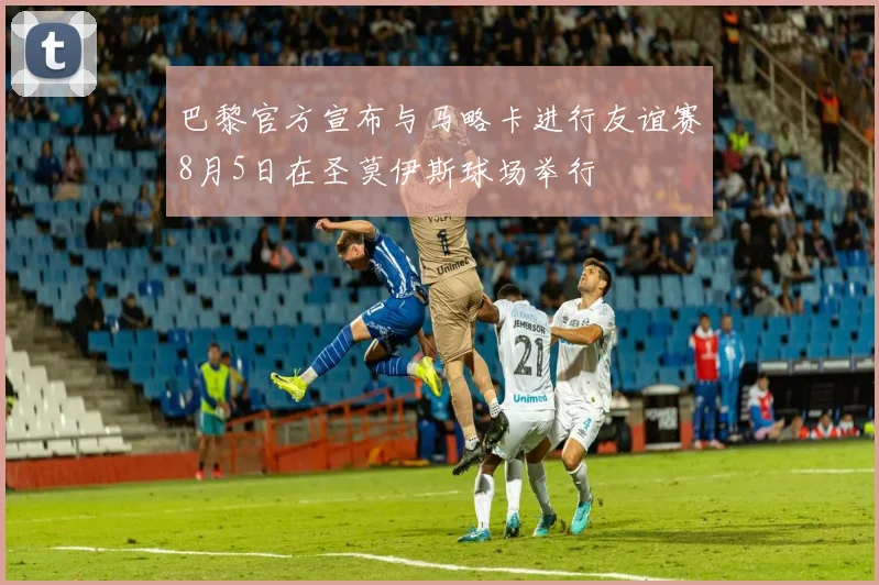 巴黎官方宣布与马略卡进行友谊赛8月5日在圣莫伊斯球场举行