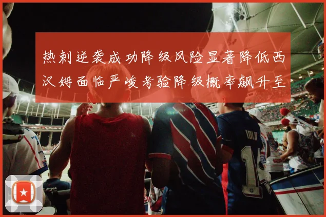 热刺逆袭成功降级风险显著降低西汉姆面临严峻考验降级概率飙升至77