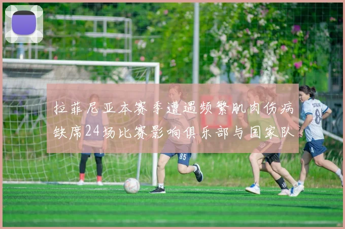 拉菲尼亚本赛季遭遇频繁肌肉伤病缺席24场比赛影响俱乐部与国家队表现
