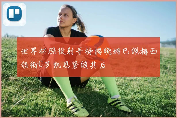 世界杯现役射手榜揭晓姆巴佩梅西领衔C罗凯恩紧随其后