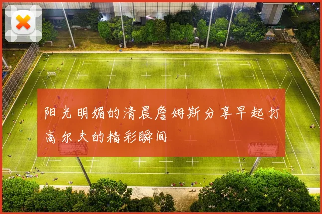 阳光明媚的清晨詹姆斯分享早起打高尔夫的精彩瞬间