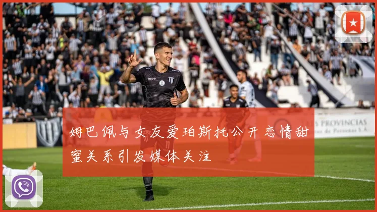 姆巴佩与女友爱珀斯托公开恋情甜蜜关系引发媒体关注