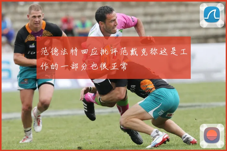 范德法特回应批评范戴克称这是工作的一部分也很正常