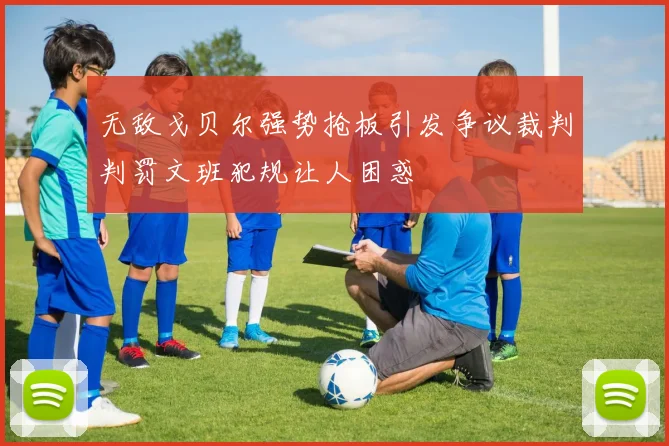 无敌戈贝尔强势抢板引发争议裁判判罚文班犯规让人困惑