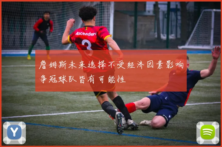 詹姆斯未来选择不受经济因素影响争冠球队皆有可能性