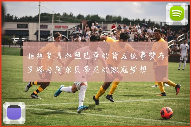 拒绝皇马加盟巴萨的背后故事赞布罗塔与阿尔贝蒂尼的欧冠梦想