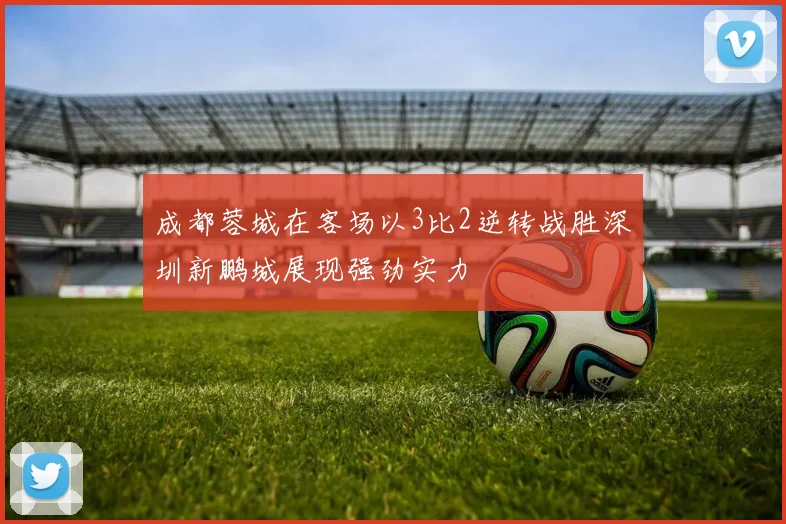 成都蓉城在客场以3比2逆转战胜深圳新鹏城展现强劲实力
