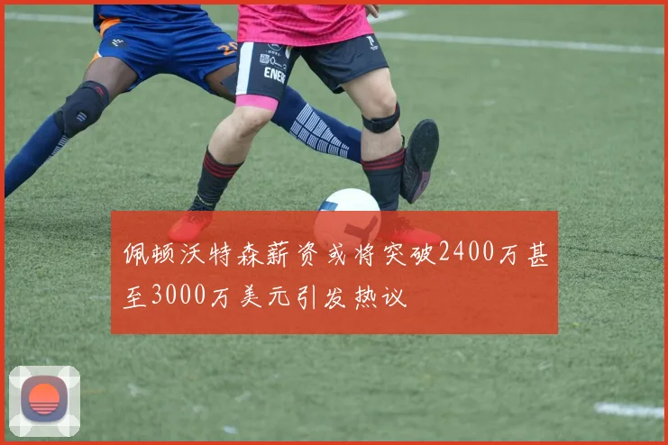 佩顿沃特森薪资或将突破2400万甚至3000万美元引发热议