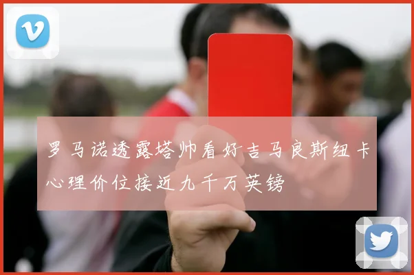 罗马诺透露塔帅看好吉马良斯纽卡心理价位接近九千万英镑