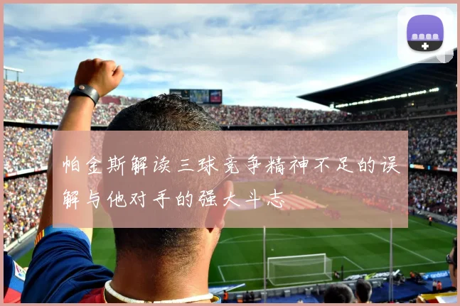 帕金斯解读三球竞争精神不足的误解与他对手的强大斗志