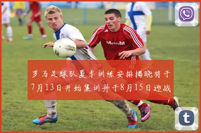 罗马足球队夏季训练安排揭晓将于7月13日开始集训并于8月15日迎战多特
