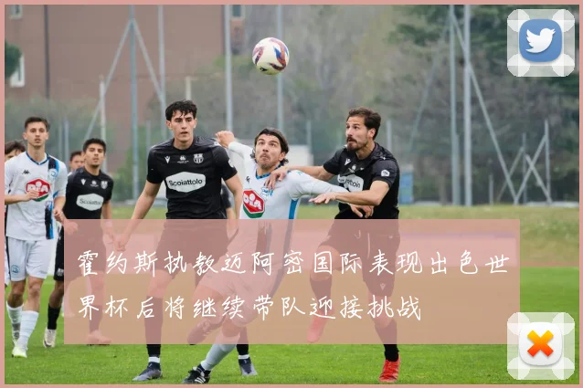 霍约斯执教迈阿密国际表现出色世界杯后将继续带队迎接挑战