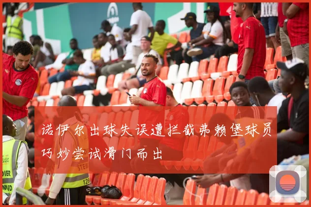 诺伊尔出球失误遭拦截弗赖堡球员巧妙尝试滑门而出