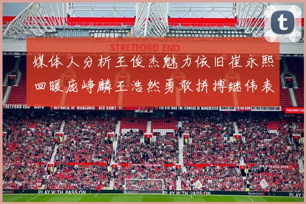媒体人分析王俊杰魅力依旧崔永熙回暖庞峥麟王浩然勇敢拼搏继伟表现稳定