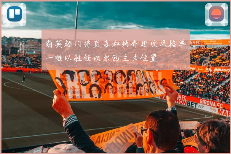前英超门将直言加纳乔进攻风格单一难以胜任切尔西主力位置