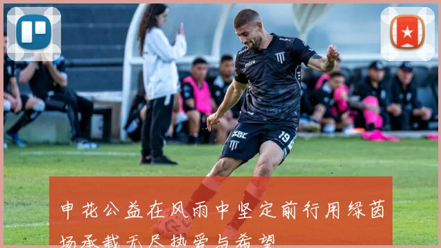 申花公益在风雨中坚定前行用绿茵场承载无尽热爱与希望