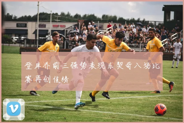 登库乔前三强势表现东契奇八场比赛再创佳绩
