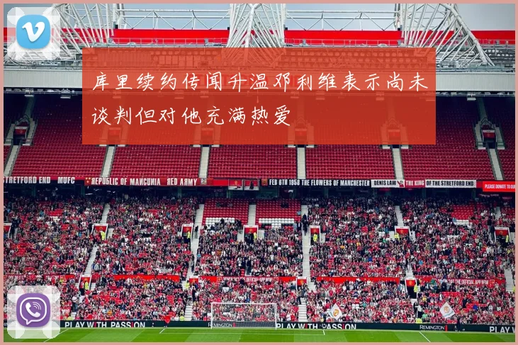 库里续约传闻升温邓利维表示尚未谈判但对他充满热爱